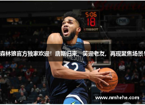 森林狼官方独家欢迎！唐斯归来，笑迎老友，再现聚焦场景！